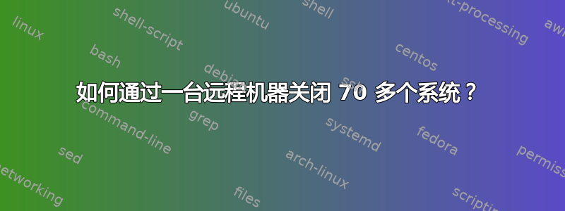 如何通过一台远程机器关闭 70 多个系统？