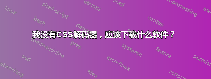 我没有CSS解码器，应该下载什么软件？