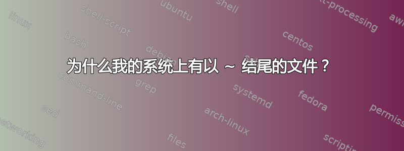 为什么我的系统上有以 ~ 结尾的文件？