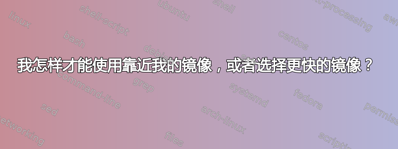 我怎样才能使用靠近我的镜像，或者选择更快的镜像？