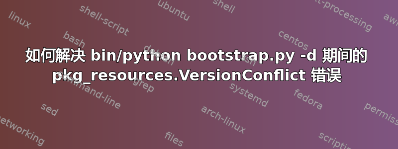 如何解决 bin/python bootstrap.py -d 期间的 pkg_resources.VersionConflict 错误