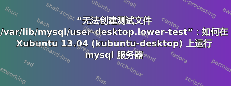 “无法创建测试文件 /var/lib/mysql/user-desktop.lower-test”：如何在 Xubuntu 13.04 (kubuntu-desktop) 上运行 mysql 服务器