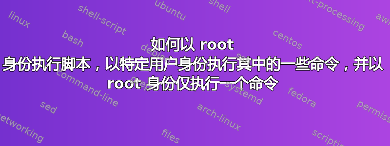 如何以 root 身份执行脚本，以特定用户身份执行其中的一些命令，并以 root 身份仅执行一个命令