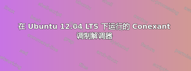 在 Ubuntu 12.04 LTS 下运行的 Conexant 调制解调器