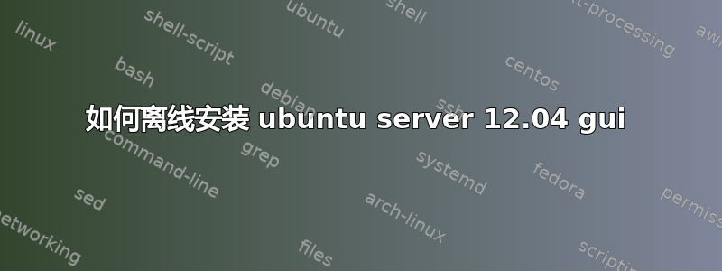 如何离线安装 ubuntu server 12.04 gui