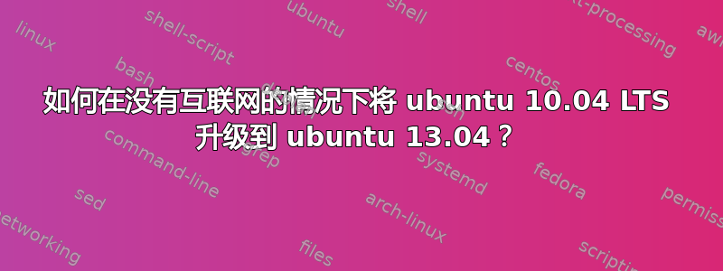 如何在没有互联网的情况下将 ubuntu 10.04 LTS 升级到 ubuntu 13.04？