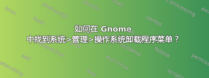 如何在 Gnome 中找到系统>管理>操作系统卸载程序菜单？