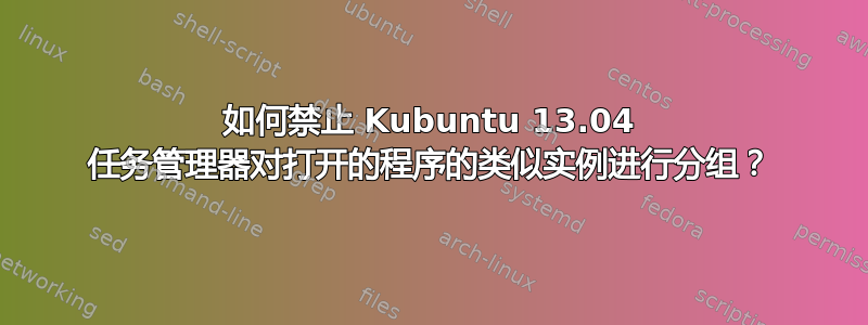 如何禁止 Kubuntu 13.04 任务管理器对打开的程序的类似实例进行分组？