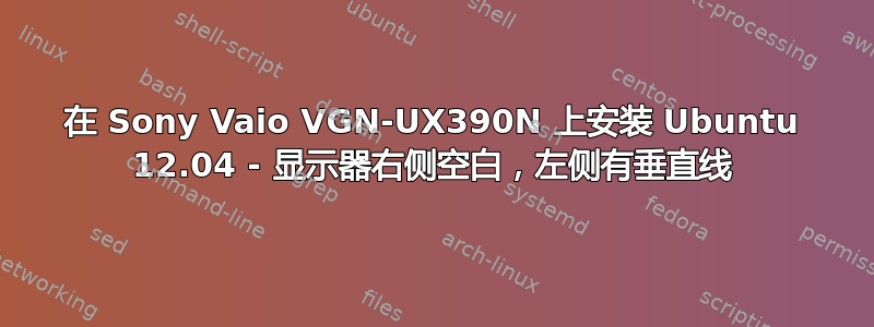 在 Sony Vaio VGN-UX390N 上安装 Ubuntu 12.04 - 显示器右侧空白，左侧有垂直线