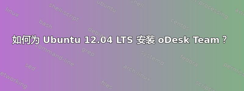 如何为 Ubuntu 12.04 LTS 安装 oDesk Team？