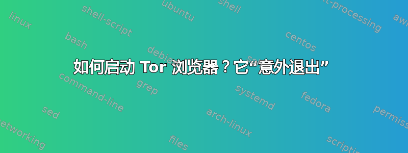 如何启动 Tor 浏览器？它“意外退出”