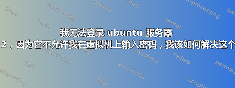 我无法登录 ubuntu 服务器 12.04.2，因为它不允许我在虚拟机上输入密码，我该如何解决这个问题？