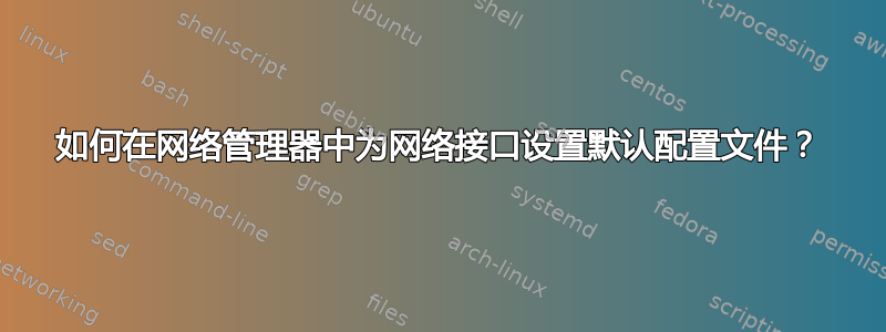 如何在网络管理器中为网络接口设置默认配置文件？