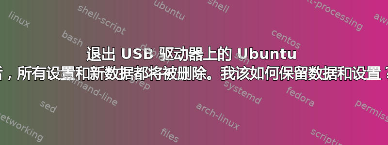 退出 USB 驱动器上的 Ubuntu 后，所有设置和新数据都将被删除。我该如何保留数据和设置？