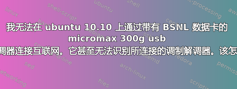 我无法在 ubuntu 10.10 上通过带有 BSNL 数据卡的 micromax 300g usb 调制解调器连接互联网。它甚至无法识别所连接的调制解调器。该怎么办？