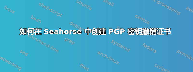 如何在 Seahorse 中创建 PGP 密钥撤销证书