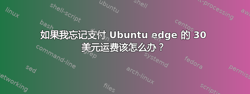 如果我忘记支付 Ubuntu edge 的 30 美元运费该怎么办？