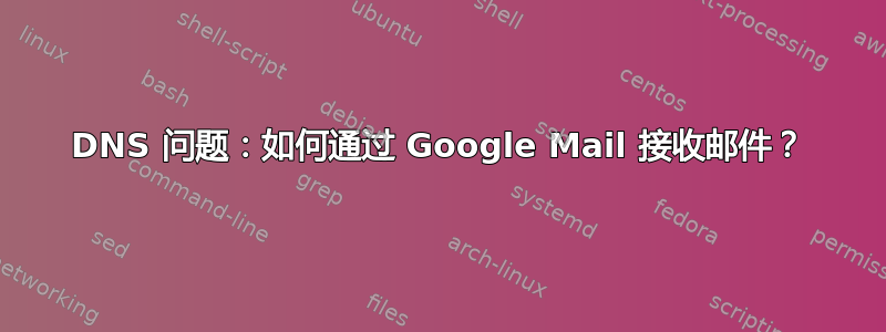 DNS 问题：如何通过 Google Mail 接收邮件？