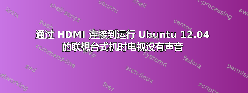 通过 HDMI 连接到运行 Ubuntu 12.04 的联想台式机时电视没有声音