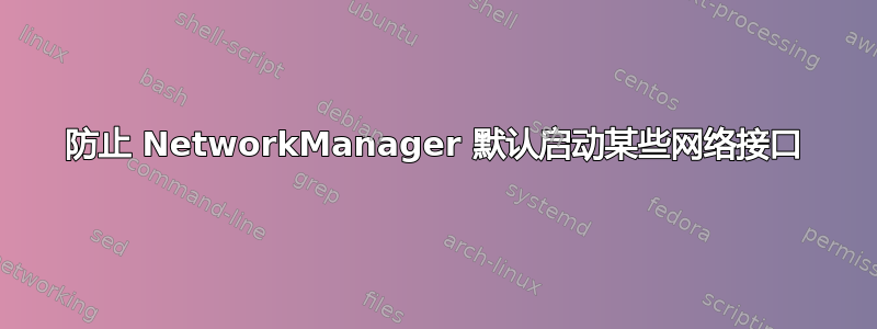 防止 NetworkManager 默认启动某些网络接口