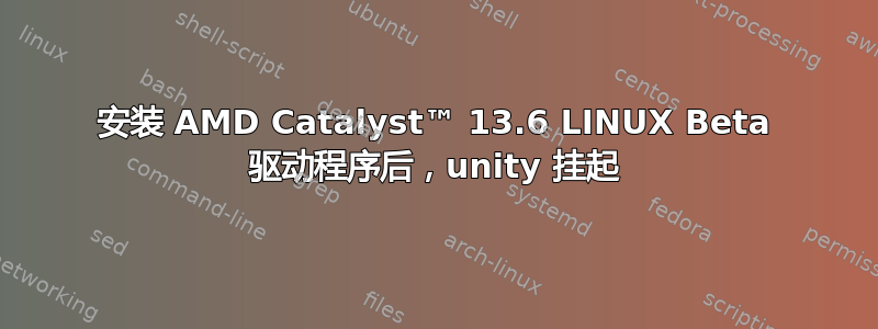 安装 AMD Catalyst™ 13.6 LINUX Beta 驱动程序后，unity 挂起