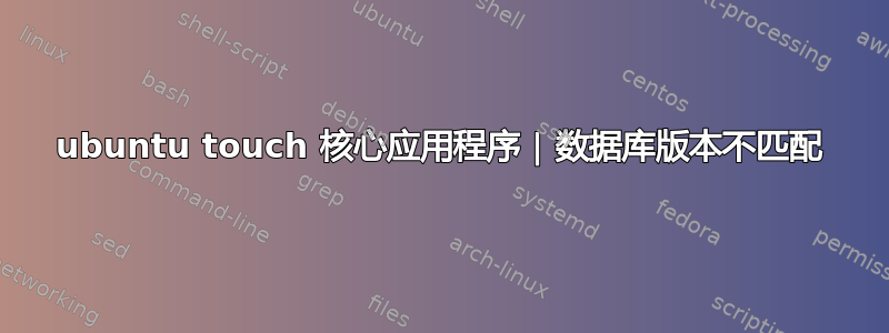 ubuntu touch 核心应用程序 | 数据库版本不匹配