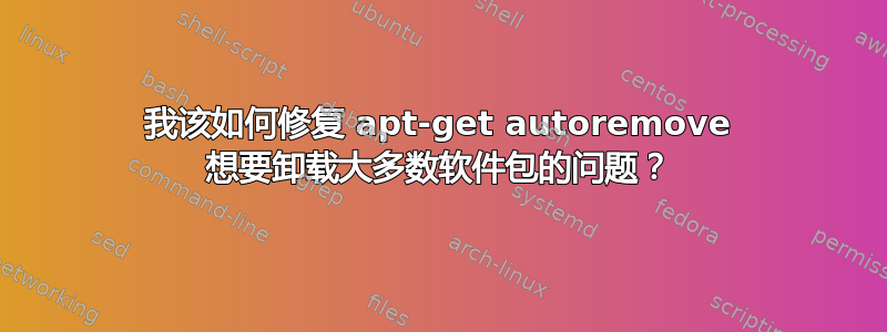 我该如何修复 apt-get autoremove 想要卸载大多数软件包的问题？