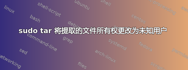 sudo tar 将提取的文件所有权更改为未知用户