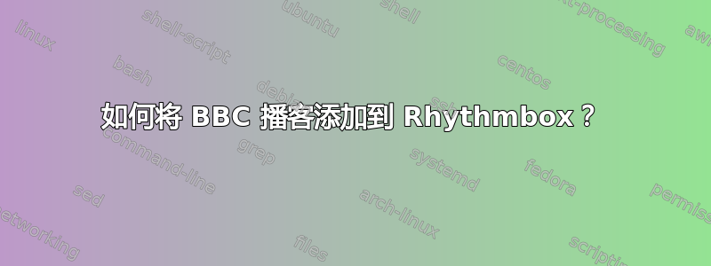 如何将 BBC 播客添加到 Rhythmbox？