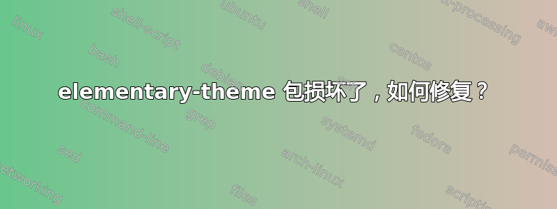 elementary-theme 包损坏了，如何修复？