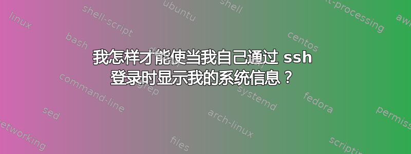 我怎样才能使当我自己通过 ssh 登录时显示我的系统信息？