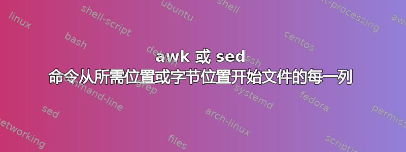 awk 或 sed 命令从所需位置或字节位置开始文件的每一列