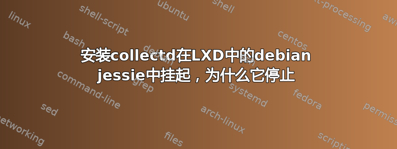 安装collectd在LXD中的debian jessie中挂起，为什么它停止