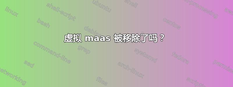 虚拟 maas 被移除了吗？