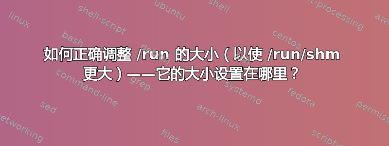 如何正确调整 /run 的大小（以使 /run/shm 更大）——它的大小设置在哪里？