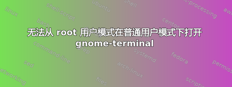 无法从 root 用户模式在普通用户模式下打开 gnome-terminal