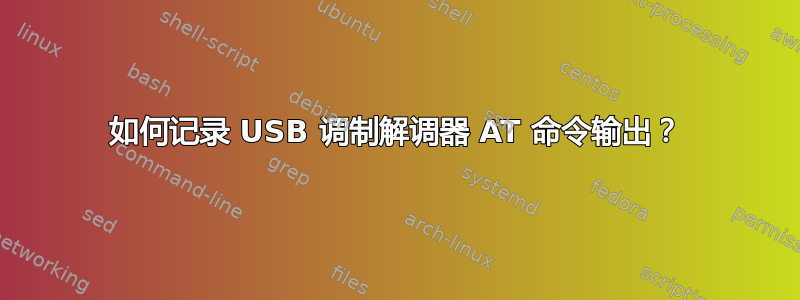 如何记录 USB 调制解调器 AT 命令输出？