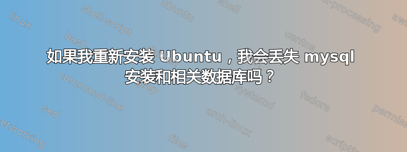 如果我重新安装 Ubuntu，我会丢失 mysql 安装和相关数据库吗？