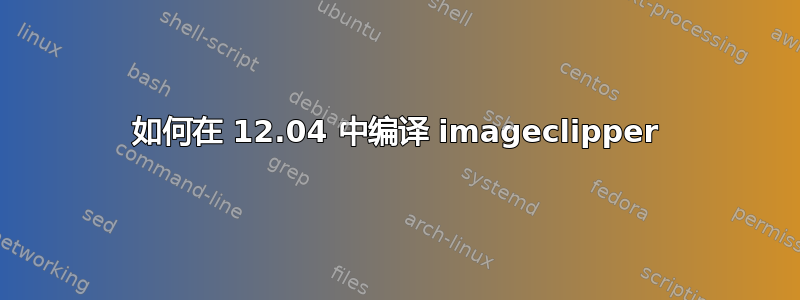 如何在 12.04 中编译 imageclipper