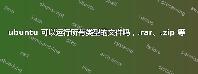 ubuntu 可以运行所有类型的文件吗，.rar、.zip 等 
