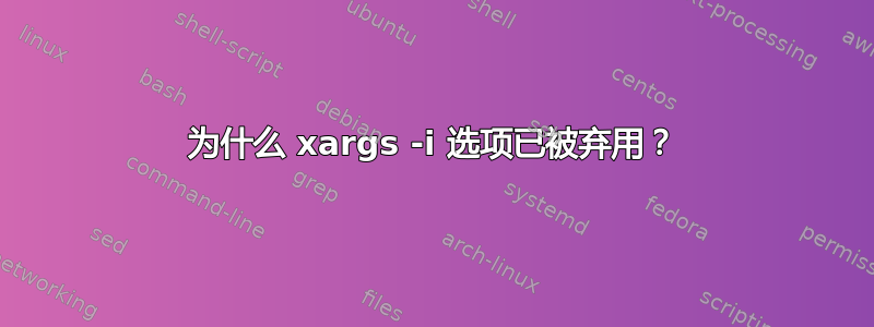 为什么 xargs -i 选项已被弃用？