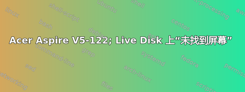 Acer Aspire V5-122; Live Disk 上“未找到屏幕”