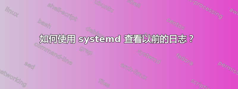 如何使用 systemd 查看以前的日志？