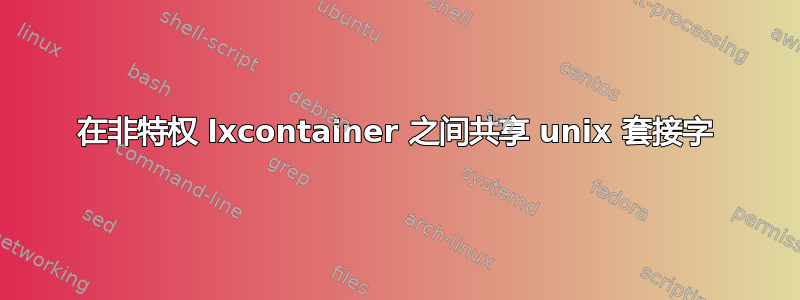 在非特权 lxcontainer 之间共享 unix 套接字