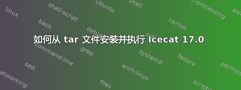 如何从 tar 文件安装并执行 Icecat 17.0