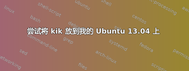 尝试将 kik 放到我的 Ubuntu 13.04 上