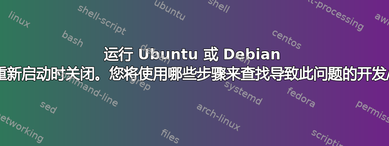 运行 Ubuntu 或 Debian 的计算机在重新启动时关闭。您将使用哪些步骤来查找导致此问题的开发/驱动程序？