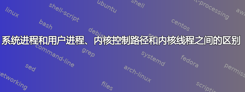 系统进程和用户进程、内核控制路径和内核线程之间的区别