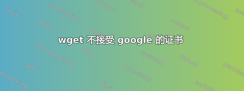 wget 不接受 google 的证书