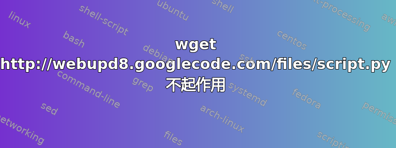 wget http://webupd8.googlecode.com/files/script.py 不起作用